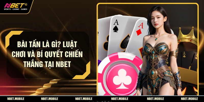 Bài Tấn Là Gì? Luật Chơi Và Bí Quyết Chiến Thắng Tại NBET 