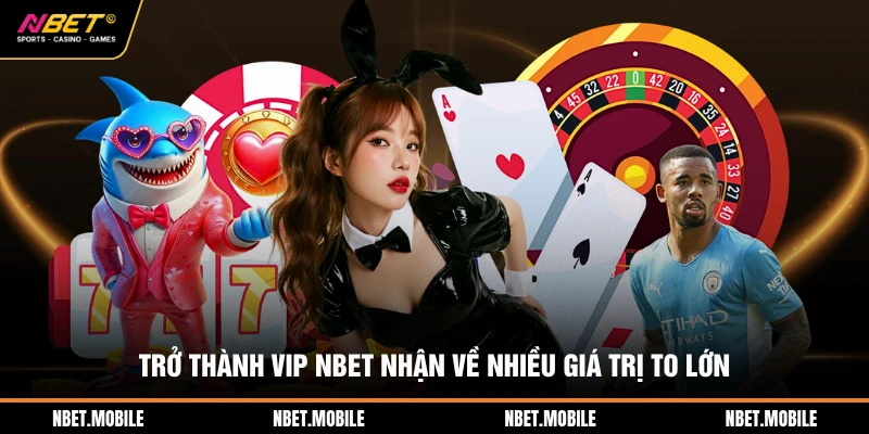 Trở thành VIP NBET nhận về nhiều giá trị to lớn